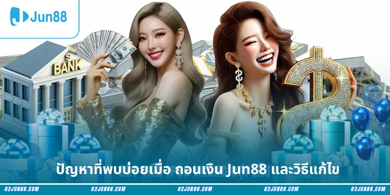 ปัญหาที่พบบ่อยเมื่อ ถอนเงิน Jun88 และวิธีแก้ไข